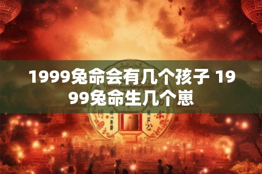 1999兔命会有几个孩子 1999兔命生几个崽