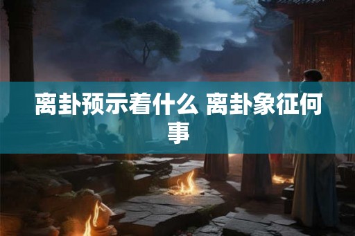 离卦预示着什么 离卦象征何事