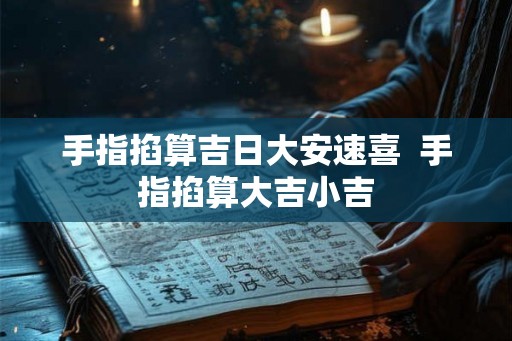 手指掐算吉日大安速喜  手指掐算大吉小吉