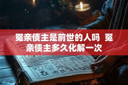 冤亲债主是前世的人吗 冤亲债主多久化解一次 冤亲债主是前世的人吗 冤亲债主多久化解一次