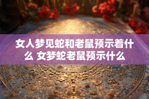 女人梦见蛇和老鼠预示着什么 女梦蛇老鼠预示什么