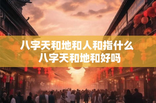 八字天和地和人和指什么  八字天和地和好吗