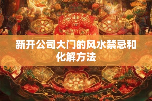 新开公司大门的风水禁忌和化解方法