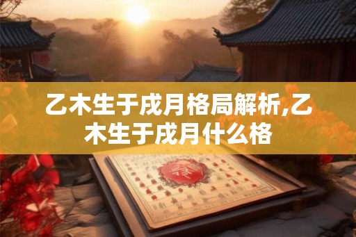 乙木生于戌月格局解析,乙木生于戌月什么格