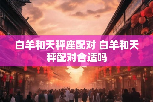 白羊和天秤座配对 白羊和天秤配对合适吗