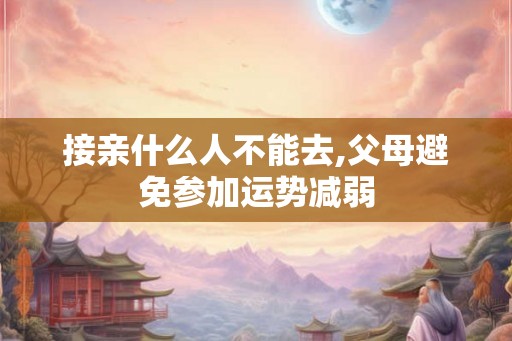 接亲什么人不能去,父母避免参加运势减弱 接亲什么人不能去,父母避免参加运势减弱