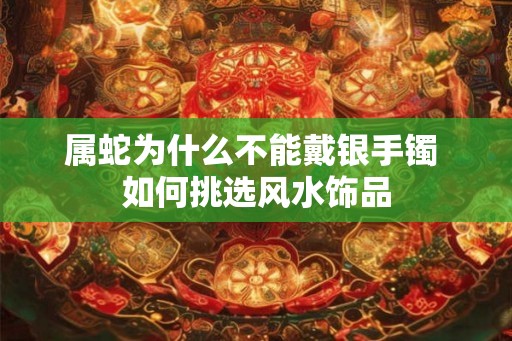 属蛇为什么不能戴银手镯 如何挑选风水饰品