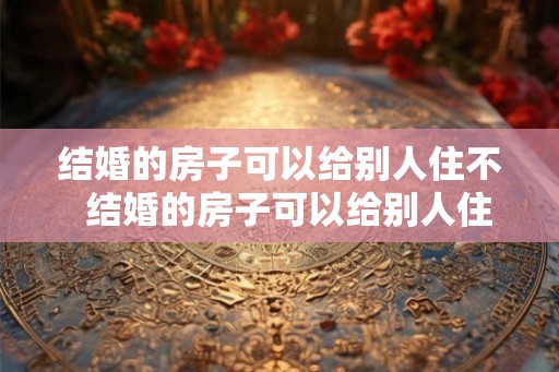 结婚的房子可以给别人住不 结婚的房子可以给别人住不 结婚的房子可以给别人住不 结婚的房子可以给别人住不