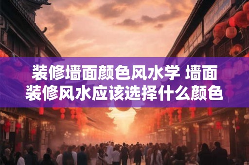 装修墙面颜色风水学 墙面装修风水应该选择什么颜色 装修墙面颜色风水学 墙面装修风水应该选择什么颜色