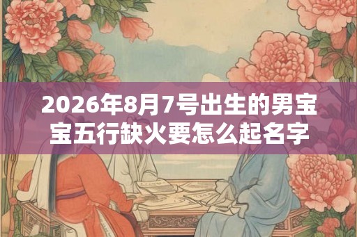 2026年8月7号出生的男宝宝五行缺火要怎么起名字