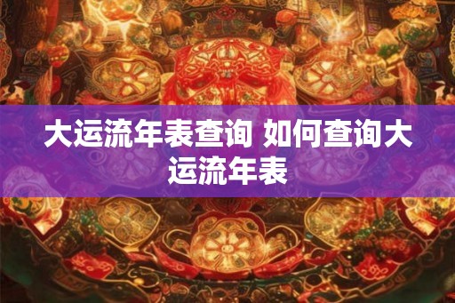 大运流年表查询 如何查询大运流年表 大运流年表查询 如何查询大运流年表