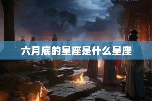 六月底的星座是什么星座 六月底的星座是什么星座