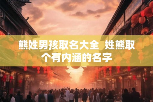 熊姓男孩取名大全 姓熊取个有内涵的名字 熊姓男孩取名大全 姓熊取个有内涵的名字