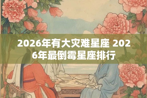 2026年有大灾难星座 2026年最倒霉星座排行