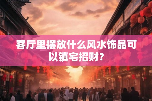 客厅里摆放什么风水饰品可以镇宅招财？