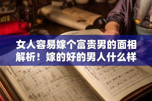 女人容易嫁个富贵男的面相解析！嫁的好的男人什么样？