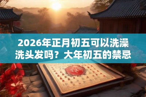 2026年正月初五可以洗澡洗头发吗？大年初五的禁忌？