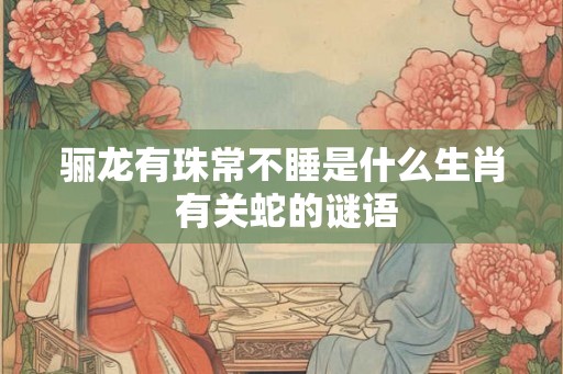 骊龙有珠常不睡是什么生肖 有关蛇的谜语