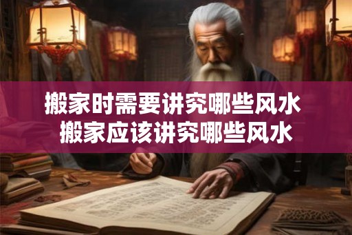 搬家时需要讲究哪些风水 搬家应该讲究哪些风水 搬家时需要讲究哪些风水 搬家应该讲究哪些风水