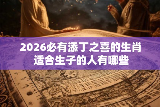 2026必有添丁之喜的生肖 适合生子的人有哪些