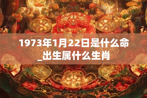 1973年1月22日是什么命_出生属什么生肖