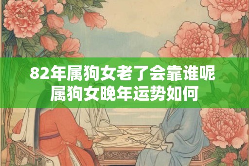 82年属狗女老了会靠谁呢 属狗女晚年运势如何