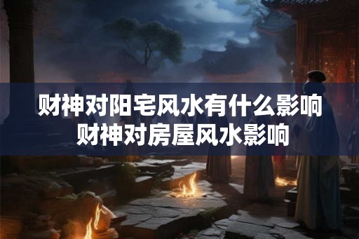 财神对阳宅风水有什么影响 财神对房屋风水影响