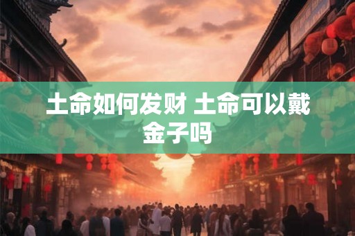 土命如何发财 土命可以戴金子吗