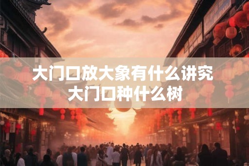 大门口放大象有什么讲究 大门口种什么树