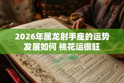 2026年属龙射手座的运势发展如何 桃花运很旺
