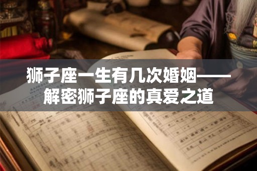 狮子座一生有几次婚姻——解密狮子座的真爱之道 狮子座一生有几次婚姻——解密狮子座的真爱之道