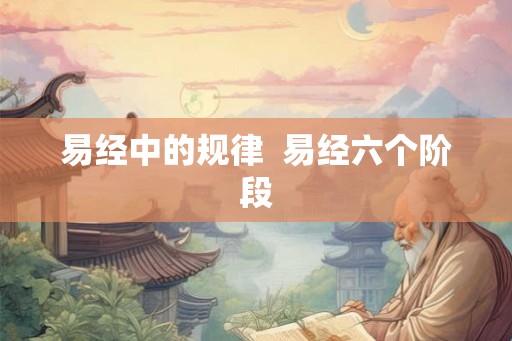易经中的规律  易经六个阶段