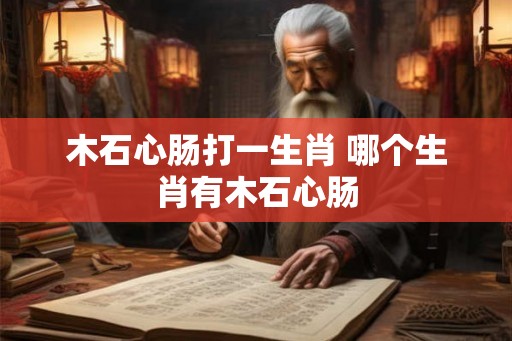 木石心肠打一生肖 哪个生肖有木石心肠 木石心肠打一生肖 哪个生肖有木石心肠