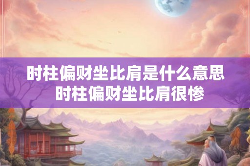 时柱偏财坐比肩是什么意思 时柱偏财坐比肩很惨 时柱偏财坐比肩是什么意思 时柱偏财坐比肩很惨