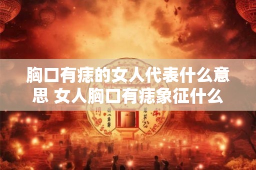 胸口有痣的女人代表什么意思 女人胸口有痣象征什么