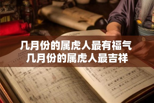 几月份的属虎人最有福气 几月份的属虎人最吉祥 几月份的属虎人最有福气 几月份的属虎人最吉祥