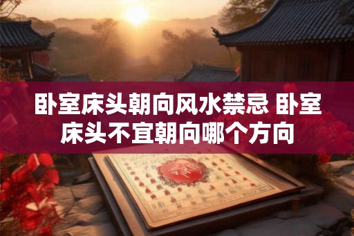 卧室床头朝向风水禁忌 卧室床头不宜朝向哪个方向