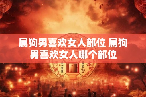 属狗男喜欢女人部位 属狗男喜欢女人哪个部位
