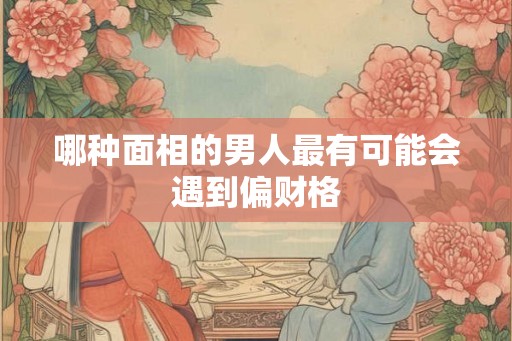 哪种面相的男人最有可能会遇到偏财格