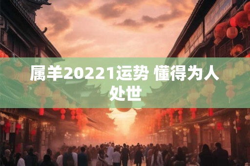 属羊20221运势 懂得为人处世