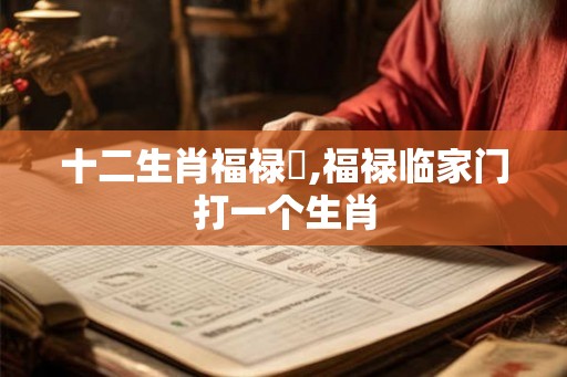 十二生肖福禄觧,福禄临家门打一个生肖