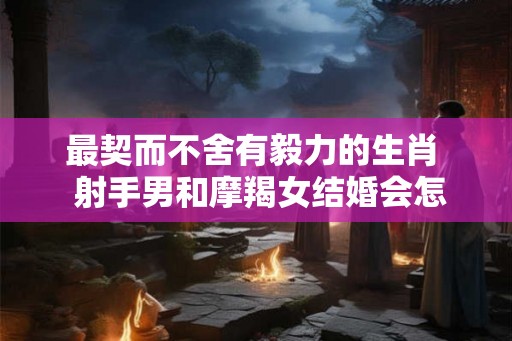 最契而不舍有毅力的生肖  射手男和摩羯女结婚会怎样