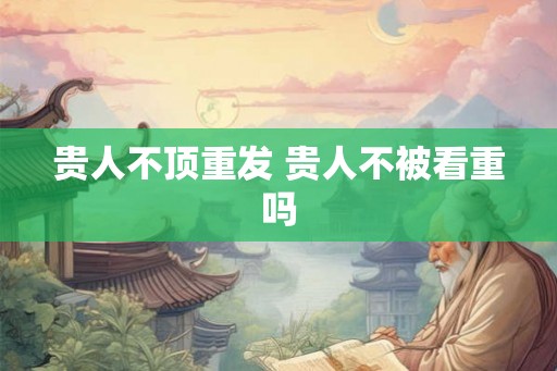 贵人不顶重发 贵人不被看重吗