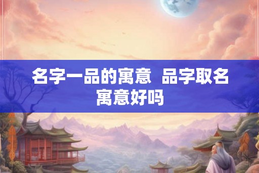 名字一品的寓意  品字取名寓意好吗