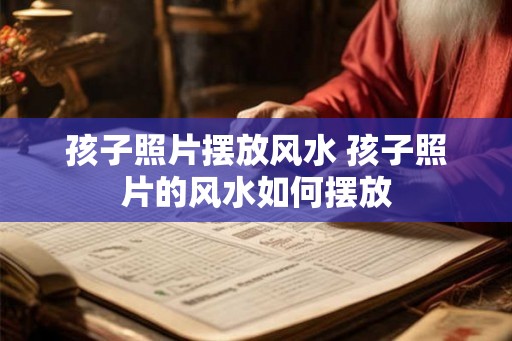 孩子照片摆放风水 孩子照片的风水如何摆放