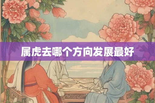 属虎去哪个方向发展最好 属虎去哪个方向发展最好