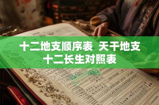 十二地支顺序表 天干地支十二长生对照表 十二地支顺序表 天干地支十二长生对照表
