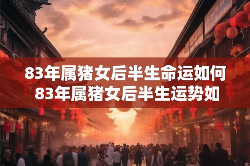 83年属猪女后半生命运如何 83年属猪女后半生运势如何 83年属猪女后半生命运如何 83年属猪女后半生运势如何