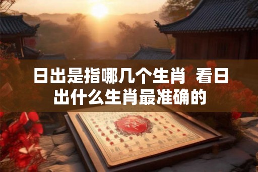 日出是指哪几个生肖  看日出什么生肖最准确的