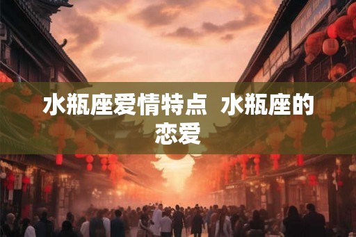 水瓶座爱情特点 水瓶座的恋爱 水瓶座爱情特点 水瓶座的恋爱